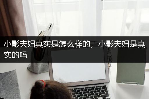 小影夫妇真实是怎么样的，小影夫妇是真实的吗